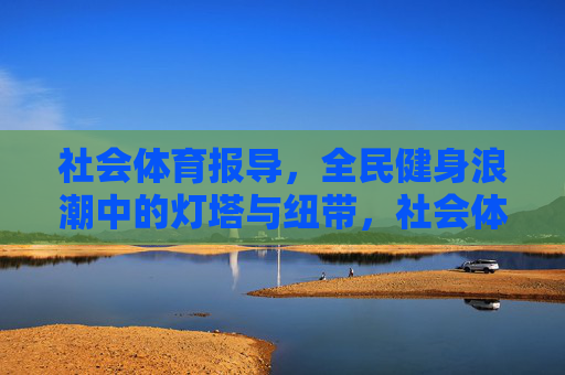 社会体育报导，全民健身浪潮中的灯塔与纽带，社会体育报导，全民健身浪潮中的灯塔与纽带