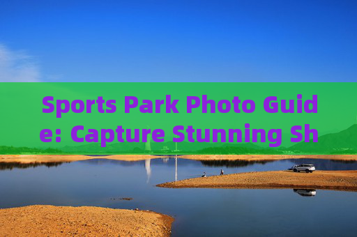 Sports Park Photo Guide: Capture Stunning Shots in Every Corner，Sports Park Photo Guide: Capture Stunning Shots in Every Corner