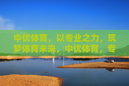 中优体育,以专业之力,筑梦体育未来,中优体育,专业之力筑梦体育未来 中优体育,以专业之力,筑梦体育未来,中优体育,专业之力筑梦体育未来