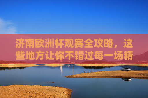 济南欧洲杯观赛全攻略,这些地方让你不错过每一场精彩!济南欧洲杯观赛攻略,不错过每一场精彩! 济南欧洲杯观赛全攻略,这些地方让你不错过每一场精彩!济南欧洲杯观赛攻略,不错过每一场精彩!