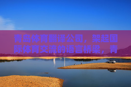 青岛体育翻译公司,架起国际体育交流的语言桥梁,青岛体育翻译公司,国际体育交流的语言桥梁 青岛体育翻译公司,架起国际体育交流的语言桥梁,青岛体育翻译公司,国际体育交流的语言桥梁