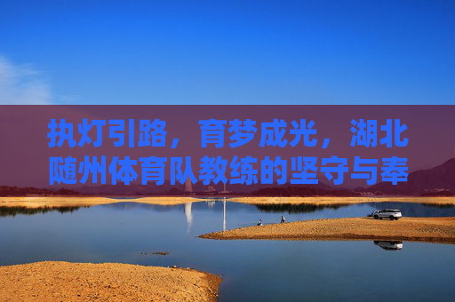 执灯引路，育梦成光，湖北随州体育队教练的坚守与奉献，执灯引路育梦光，湖北随州体育队教练的坚守与奉献