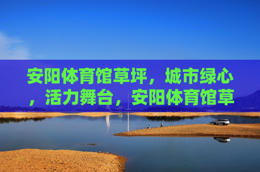 安阳体育馆草坪,城市绿心,活力舞台,安阳体育馆草坪,城市绿心·活力舞台 安阳体育馆草坪,城市绿心,活力舞台,安阳体育馆草坪,城市绿心·活力舞台