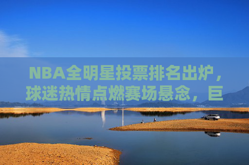 NBA全明星投票排名出炉,球迷热情点燃赛场悬念,巨星票数领跑谁将笑到最后?NBA全明星投票,巨星领跑,谁将笑到最后 NBA全明星投票排名出炉,球迷热情点燃赛场悬念,巨星票数领跑谁将笑到最后?NBA全明星投票,巨星领跑,谁将笑到最后