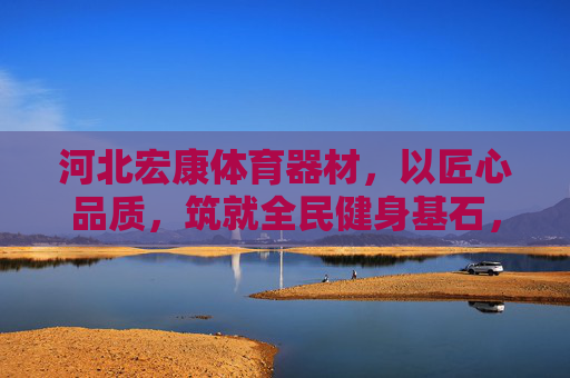 河北宏康体育器材，以匠心品质，筑就全民健身基石，河北宏康，以匠心品质，筑全民健身基石