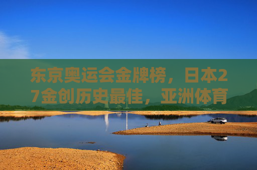 东京奥运会金牌榜,日本27金创历史最佳,亚洲体育新格局的见证,东京奥运日本27金创历史最佳,见证亚洲体育新格局 东京奥运会金牌榜,日本27金创历史最佳,亚洲体育新格局的见证,东京奥运日本27金创历史最佳,见证亚洲体育新格局