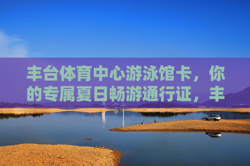 丰台体育中心游泳馆卡,你的专属夏日畅游通行证,丰台体育中心游泳馆卡,夏日畅游专属通行证 丰台体育中心游泳馆卡,你的专属夏日畅游通行证,丰台体育中心游泳馆卡,夏日畅游专属通行证