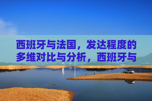 西班牙与法国，发达程度的多维对比与分析，西班牙与法国发达程度的多维对比分析