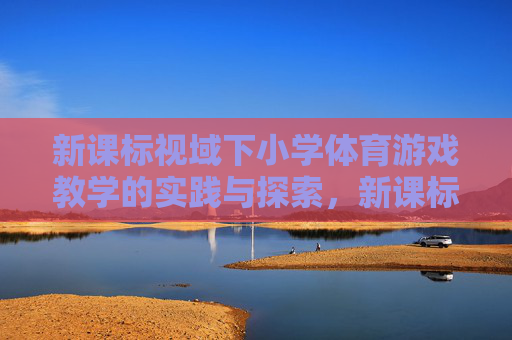 新课标视域下小学体育游戏教学的实践与探索,新课标视域下小学体育游戏教学的实践与探索 新课标视域下小学体育游戏教学的实践与探索,新课标视域下小学体育游戏教学的实践与探索