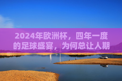 2024年欧洲杯,四年一度的足球盛宴,为何总让人期待?四年一度的足球盛宴,2024欧洲杯为何总让人期待? 2024年欧洲杯,四年一度的足球盛宴,为何总让人期待?四年一度的足球盛宴,2024欧洲杯为何总让人期待?