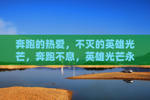 奔跑的热爱，不灭的英雄光芒，奔跑不息，英雄光芒永恒