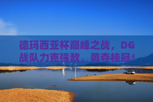 德玛西亚杯巅峰之战,DG战队力克强敌,勇夺桂冠!德玛西亚杯巅峰之战,DG战队力克强敌勇夺桂冠 德玛西亚杯巅峰之战,DG战队力克强敌,勇夺桂冠!德玛西亚杯巅峰之战,DG战队力克强敌勇夺桂冠