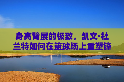 身高臂展的极致,凯文·杜兰特如何在篮球场上重塑锋线神话?身高臂展极致,杜兰特重塑锋线神话 身高臂展的极致,凯文·杜兰特如何在篮球场上重塑锋线神话?身高臂展极致,杜兰特重塑锋线神话