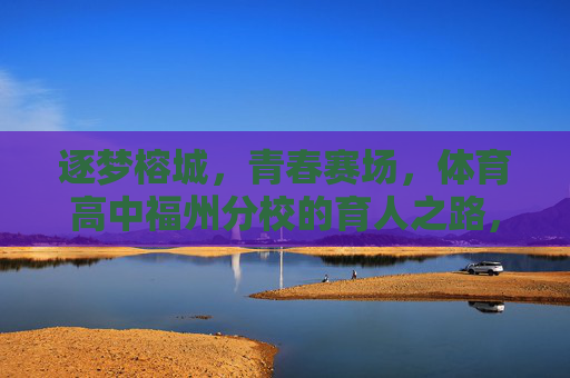 逐梦榕城，青春赛场，体育高中福州分校的育人之路，青春赛场逐梦榕城，体育分校育人之路