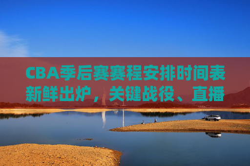 CBA季后赛赛程安排时间表新鲜出炉,关键战役、直播时间全解析,CBA季后赛赛程时间表新鲜出炉,关键战役、直播时间全解析 CBA季后赛赛程安排时间表新鲜出炉,关键战役、直播时间全解析,CBA季后赛赛程时间表新鲜出炉,关键战役、直播时间全解析