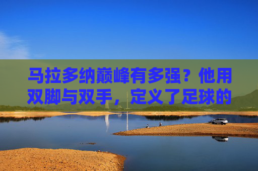 马拉多纳巅峰有多强？他用双脚与双手，定义了足球的神级高度，马拉多纳巅峰，双脚双手定义足球神级高度