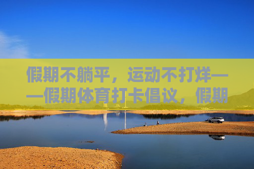 假期不躺平，运动不打烊——假期体育打卡倡议，假期不躺平，运动打卡不打烊