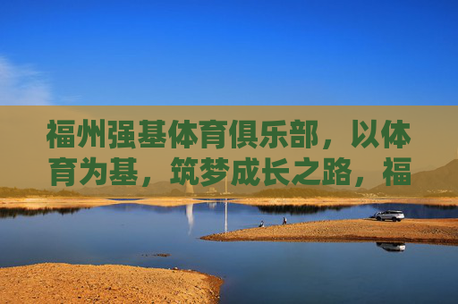 福州强基体育俱乐部,以体育为基,筑梦成长之路,福州强基体育,体育筑基,成长筑梦 福州强基体育俱乐部,以体育为基,筑梦成长之路,福州强基体育,体育筑基,成长筑梦