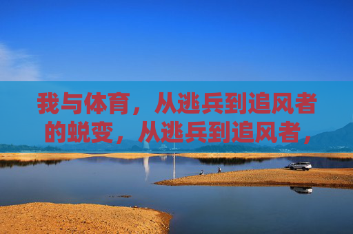 我与体育,从逃兵到追风者的蜕变,从逃兵到追风者,我与体育的蜕变 我与体育,从逃兵到追风者的蜕变,从逃兵到追风者,我与体育的蜕变