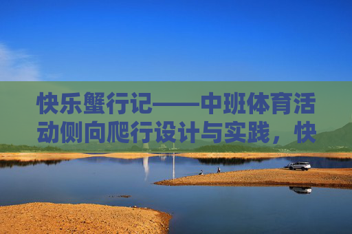 快乐蟹行记——中班体育活动侧向爬行设计与实践，快乐蟹行记——中班体育活动侧向爬行设计与实践