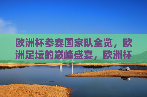 欧洲杯参赛国家队全览，欧洲足坛的巅峰盛宴，欧洲杯参赛国家队全览，欧洲足坛巅峰盛宴