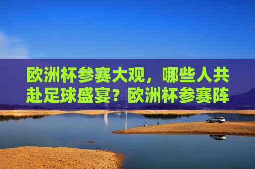 欧洲杯参赛大观，哪些人共赴足球盛宴？欧洲杯参赛阵容大观