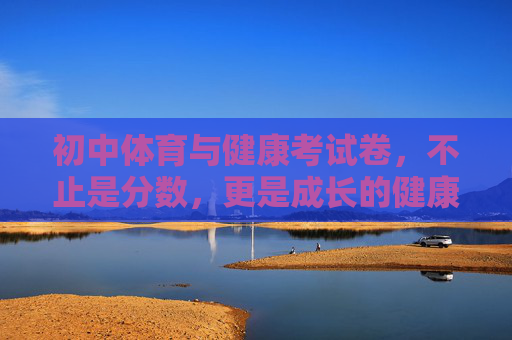 初中体育与健康考试卷,不止是分数,更是成长的健康答卷,初中体育与健康考试卷,不止分数,更是成长的健康答卷 初中体育与健康考试卷,不止是分数,更是成长的健康答卷,初中体育与健康考试卷,不止分数,更是成长的健康答卷