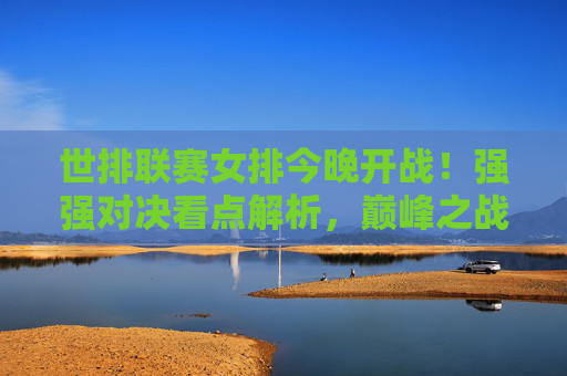 世排联赛女排今晚开战！强强对决看点解析，巅峰之战一触即发，世排联赛女排今晚开战！强强对决巅峰之战一触即发