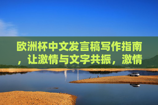 欧洲杯中文发言稿写作指南,让激情与文字共振,激情共振,欧洲杯中文发言稿写作指南 欧洲杯中文发言稿写作指南,让激情与文字共振,激情共振,欧洲杯中文发言稿写作指南