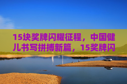 15块奖牌闪耀征程，中国健儿书写拼搏新篇，15奖牌闪耀征程，中国健儿拼搏写新篇