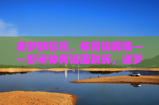 逐梦新征程，体育铸辉煌——新年体育强国致辞，逐梦新征程，体育铸辉煌