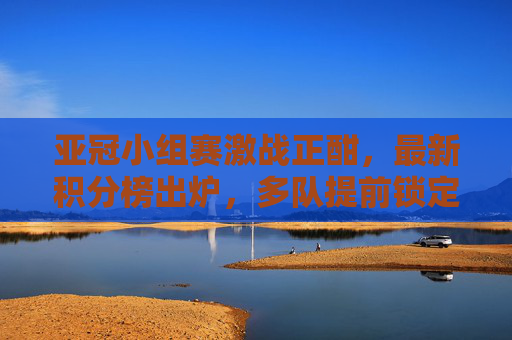 亚冠小组赛激战正酣,最新积分榜出炉,多队提前锁定晋级席位,黑马突围引人关注,亚冠小组赛激战正酣,最新积分榜出炉 多队提前晋级黑马突围 亚冠小组赛激战正酣,最新积分榜出炉,多队提前锁定晋级席位,黑马突围引人关注,亚冠小组赛激战正酣,最新积分榜出炉 多队提前晋级黑马突围