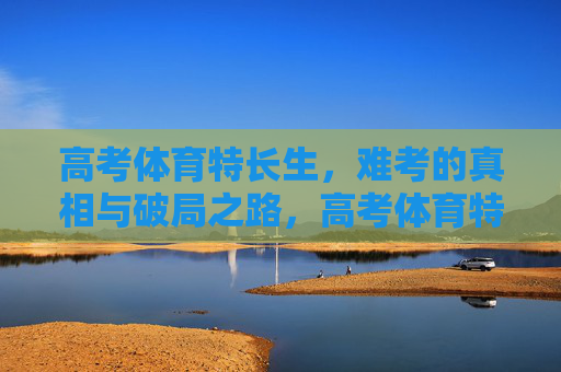 高考体育特长生，难考的真相与破局之路，高考体育特长生，难考真相与破局之道