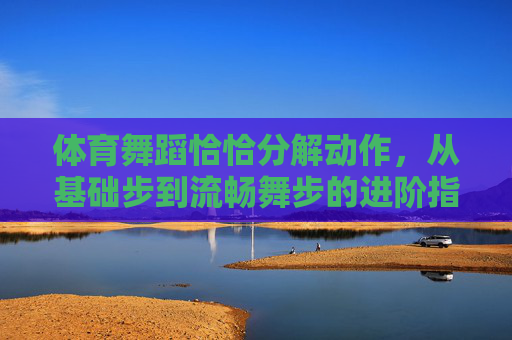 体育舞蹈恰恰分解动作，从基础步到流畅舞步的进阶指南，体育舞蹈恰恰分解动作进阶指南，从基础步到流畅舞步