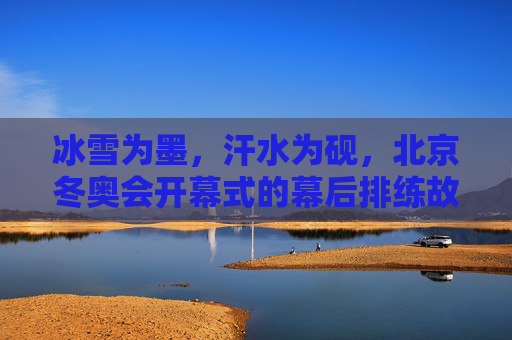 冰雪为墨,汗水为砚,北京冬奥会开幕式的幕后排练故事,冰雪为墨,汗水为砚,北京冬奥会开幕式的幕后排练故事 冰雪为墨,汗水为砚,北京冬奥会开幕式的幕后排练故事,冰雪为墨,汗水为砚,北京冬奥会开幕式的幕后排练故事