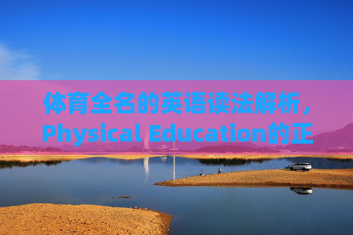 体育全名的英语读法解析，Physical Education的正确发音与用法，体育全名Physical Education的发音与用法解析