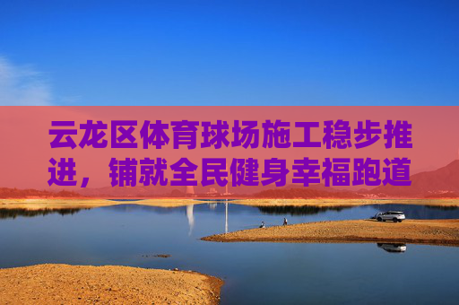 云龙区体育球场施工稳步推进,铺就全民健身幸福跑道,云龙区体育球场稳步推进 铺就全民健身幸福跑道 云龙区体育球场施工稳步推进,铺就全民健身幸福跑道,云龙区体育球场稳步推进 铺就全民健身幸福跑道