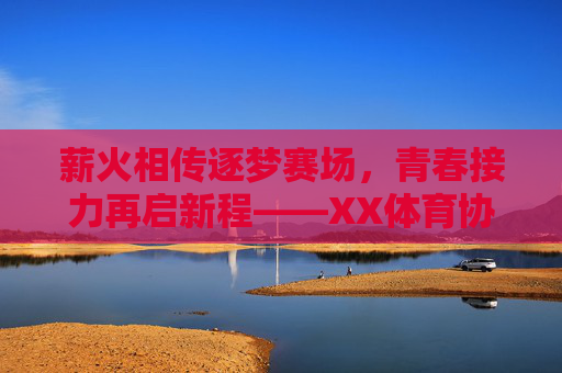 薪火相传逐梦赛场,青春接力再启新程——XX体育协会换届主题活动圆满举行,薪火相传青春接力,XX体育协会换届圆满举行 薪火相传逐梦赛场,青春接力再启新程——XX体育协会换届主题活动圆满举行,薪火相传青春接力,XX体育协会换届圆满举行