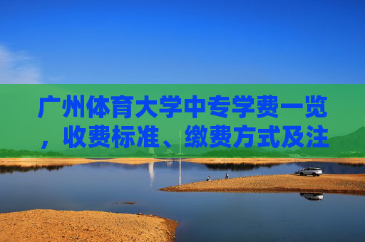 广州体育大学中专学费一览，收费标准、缴费方式及注意事项，广州体育大学中专学费一览