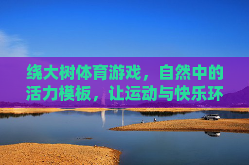 绕大树体育游戏,自然中的活力模板,让运动与快乐环环相扣,绕树乐活,自然运动快乐环环扣 绕大树体育游戏,自然中的活力模板,让运动与快乐环环相扣,绕树乐活,自然运动快乐环环扣