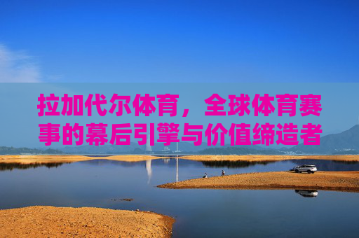 拉加代尔体育，全球体育赛事的幕后引擎与价值缔造者，拉加代尔体育，全球体育赛事的幕后引擎与价值缔造者