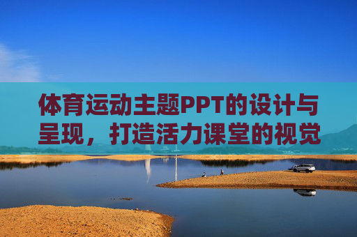 体育运动主题PPT的设计与呈现，打造活力课堂的视觉指南，体育运动主题PPT设计呈现，活力课堂视觉指南