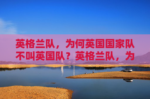 英格兰队，为何英国国家队不叫英国队？英格兰队，为何英国国家队不叫英国队？