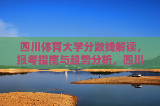 四川体育大学分数线解读，报考指南与趋势分析，四川体育大学分数线解读、报考指南与趋势分析
