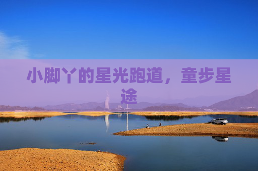 小脚丫的星光跑道,童步星途 小脚丫的星光跑道,童步星途
