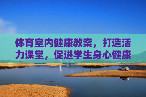 体育室内健康教案,打造活力课堂,促进学生身心健康发展,体育室内健康教案,打造活力课堂,促进学生身心健康发展 体育室内健康教案,打造活力课堂,促进学生身心健康发展,体育室内健康教案,打造活力课堂,促进学生身心健康发展