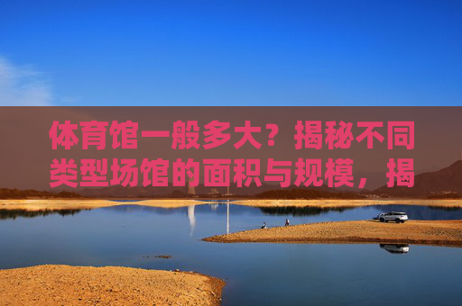 体育馆一般多大?揭秘不同类型场馆的面积与规模,揭秘不同类型体育馆的面积与规模 体育馆一般多大?揭秘不同类型场馆的面积与规模,揭秘不同类型体育馆的面积与规模