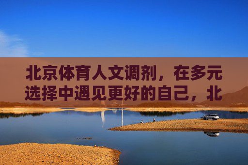 北京体育人文调剂,在多元选择中遇见更好的自己,北京体育人文调剂,在多元选择中遇见更好的自己 北京体育人文调剂,在多元选择中遇见更好的自己,北京体育人文调剂,在多元选择中遇见更好的自己