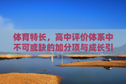 体育特长,高中评价体系中不可或缺的加分项与成长引擎,体育特长,高中评价体系中不可或缺的加分项与成长引擎 体育特长,高中评价体系中不可或缺的加分项与成长引擎,体育特长,高中评价体系中不可或缺的加分项与成长引擎