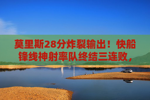 莫里斯28分炸裂输出!快船锋线神射率队终结三连败,莫里斯28分炸裂输出!快船锋线神射终结三连败 莫里斯28分炸裂输出!快船锋线神射率队终结三连败,莫里斯28分炸裂输出!快船锋线神射终结三连败